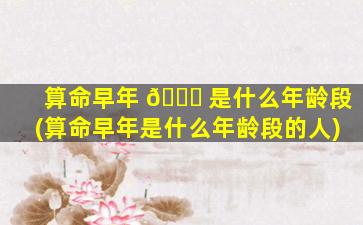 算命早年 🐟 是什么年龄段(算命早年是什么年龄段的人)